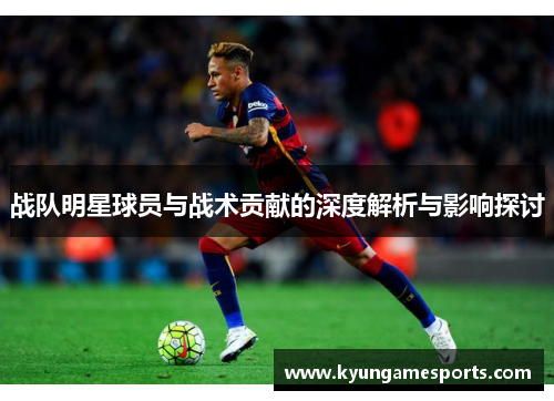 战队明星球员与战术贡献的深度解析与影响探讨