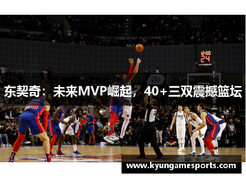 东契奇：未来MVP崛起，40+三双震撼篮坛