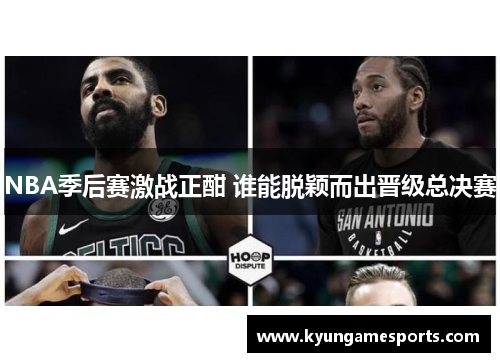 NBA季后赛激战正酣 谁能脱颖而出晋级总决赛